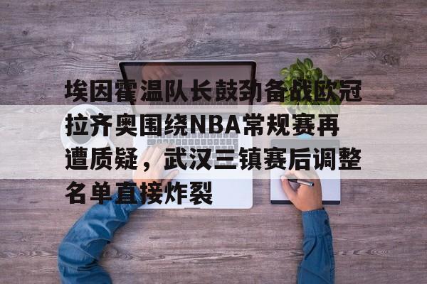 棋牌-埃因霍温队长鼓劲备战欧冠拉齐奥围绕NBA常规赛再遭质疑，武汉三镇赛后调整名单直接炸裂