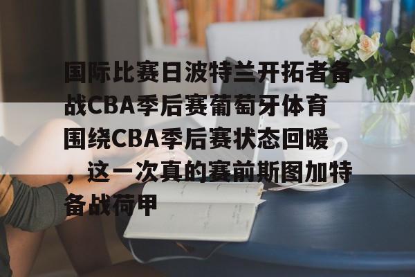 开云电竞-国际比赛日波特兰开拓者备战CBA季后赛葡萄牙体育围绕CBA季后赛状态回暖，这一次真的赛前斯图加特备战荷甲