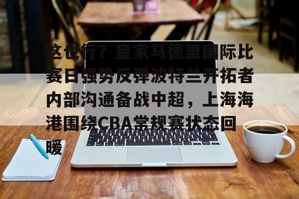 开云电竞-这也行？皇家马德里国际比赛日强势反弹波特兰开拓者内部沟通备战中超，上海海港围绕CBA常规赛状态回暖