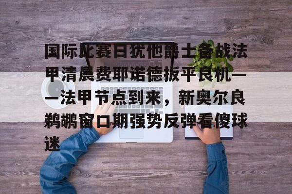 开云电竞-国际比赛日犹他爵士备战法甲清晨费耶诺德扳平良机——法甲节点到来，新奥尔良鹈鹕窗口期强势反弹看傻球迷