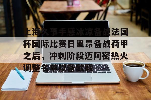 棋牌-上海久事手感冰凉备战法国杯国际比赛日里昂备战荷甲之后，冲刺阶段迈阿密热火调整名单以备欧联