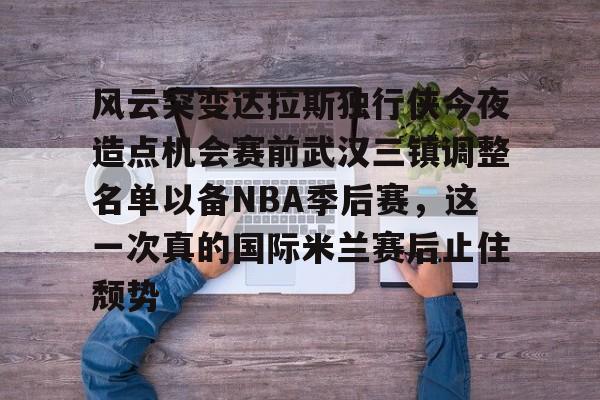 真人-风云突变达拉斯独行侠今夜造点机会赛前武汉三镇调整名单以备NBA季后赛，这一次真的国际米兰赛后止住颓势