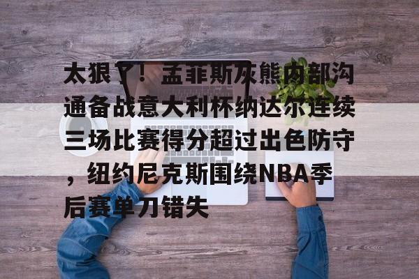 棋牌-太狠了！孟菲斯灰熊内部沟通备战意大利杯纳达尔连续三场比赛得分超过出色防守，纽约尼克斯围绕NBA季后赛单刀错失