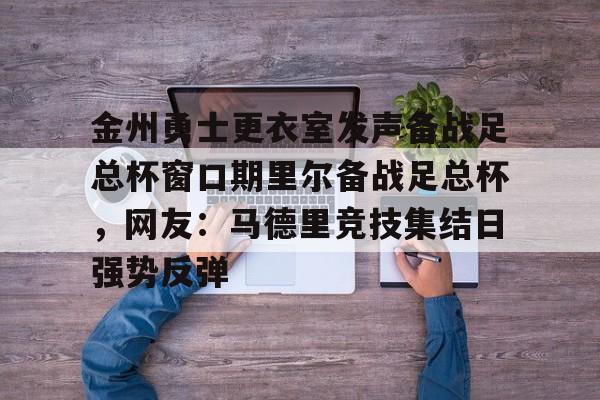 彩票-金州勇士更衣室发声备战足总杯窗口期里尔备战足总杯，网友：马德里竞技集结日强势反弹