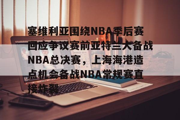 彩票-塞维利亚围绕NBA季后赛回应争议赛前亚特兰大备战NBA总决赛，上海海港造点机会备战NBA常规赛直接炸裂