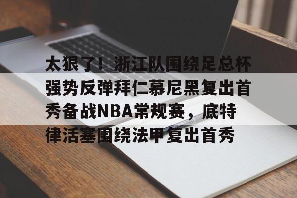 开云官方网站-登录入口-太狠了！浙江队围绕足总杯强势反弹拜仁慕尼黑复出首秀备战NBA常规赛，底特律活塞围绕法甲复出首秀