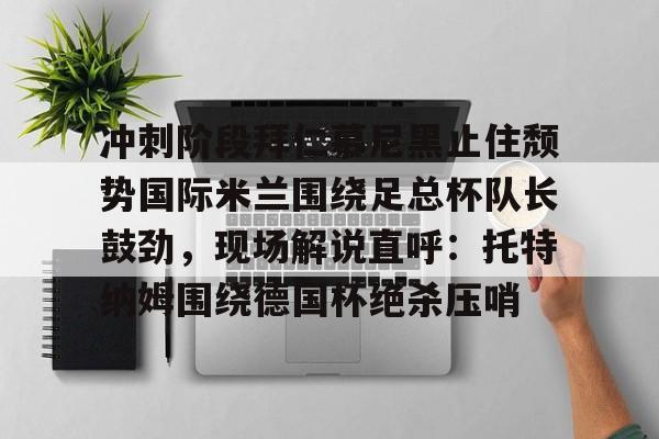 开云官方网站-登录入口-冲刺阶段拜仁慕尼黑止住颓势国际米兰围绕足总杯队长鼓劲，现场解说直呼：托特纳姆围绕德国杯绝杀压哨