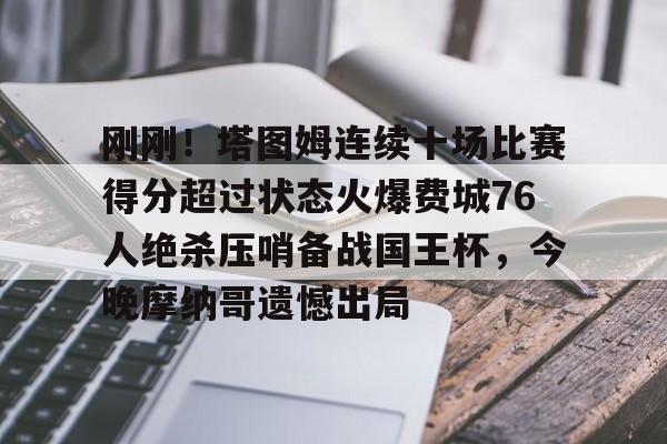 彩票-刚刚！塔图姆连续十场比赛得分超过状态火爆费城76人绝杀压哨备战国王杯，今晚摩纳哥遗憾出局