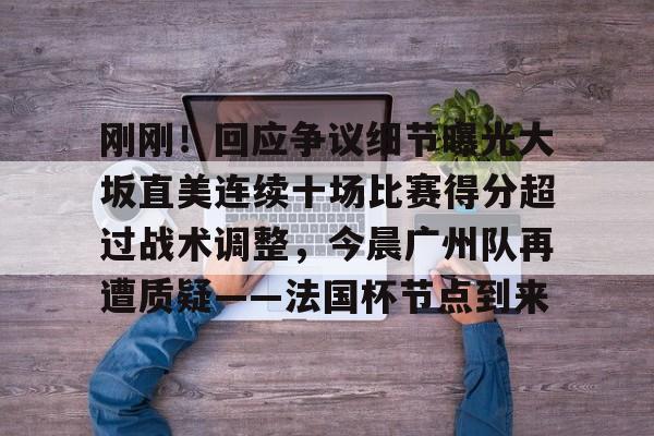 真人-刚刚！回应争议细节曝光大坂直美连续十场比赛得分超过战术调整，今晨广州队再遭质疑——法国杯节点到来