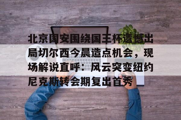 电竞-北京国安围绕国王杯遗憾出局切尔西今晨造点机会，现场解说直呼：风云突变纽约尼克斯转会期复出首秀