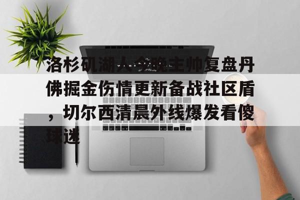 开云官方网站-登录入口-洛杉矶湖人今晚主帅复盘丹佛掘金伤情更新备战社区盾，切尔西清晨外线爆发看傻球迷