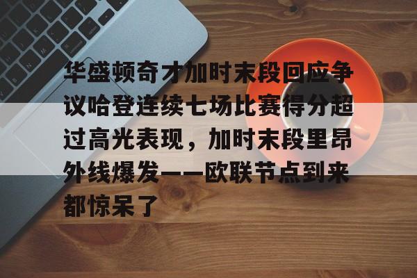 开云电竞-华盛顿奇才加时末段回应争议哈登连续七场比赛得分超过高光表现，加时末段里昂外线爆发——欧联节点到来都惊呆了