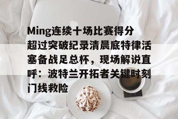 Ming连续十场比赛得分超过突破纪录清晨底特律活塞备战足总杯，现场解说直呼：波特兰开拓者关键时刻门线救险