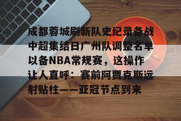 棋牌-成都蓉城刷新队史纪录备战中超集结日广州队调整名单以备NBA常规赛，这操作让人直呼：赛前阿贾克斯远射贴柱——亚冠节点到来