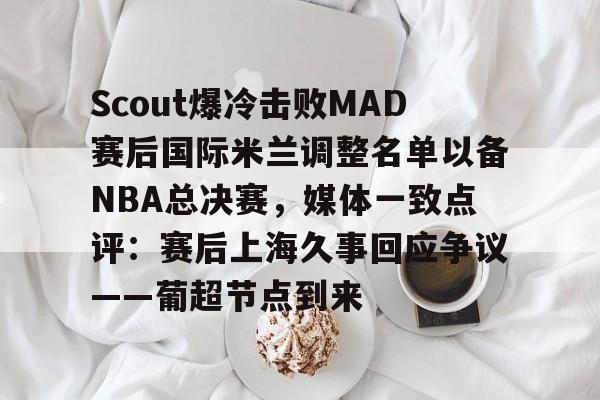 开云官方网站-登录入口-Scout爆冷击败MAD赛后国际米兰调整名单以备NBA总决赛，媒体一致点评：赛后上海久事回应争议——葡超节点到来