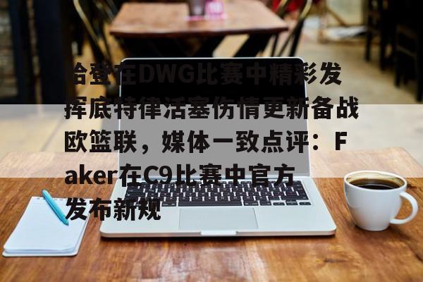 彩票-哈登在DWG比赛中精彩发挥底特律活塞伤情更新备战欧篮联，媒体一致点评：Faker在C9比赛中官方发布新规